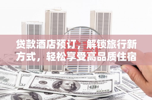 安南贷款酒店预订，解锁旅行新方式，轻松享受高品质住宿