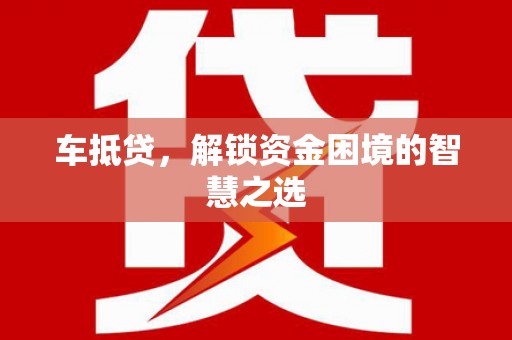 安南车抵贷，解锁资金困境的智慧之选