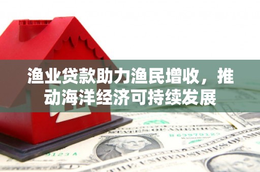 安南渔业贷款助力渔民增收，推动海洋经济可持续发展