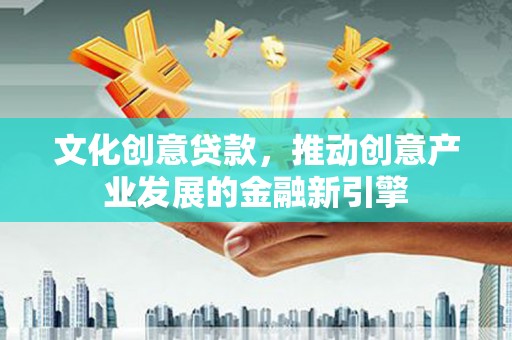 安南文化创意贷款，推动创意产业发展的金融新引擎