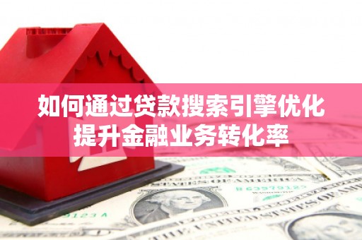 安南如何通过贷款搜索引擎优化提升金融业务转化率