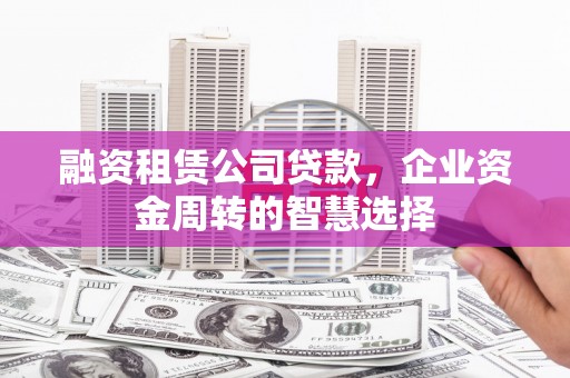 安南融资租赁公司贷款，企业资金周转的智慧选择
