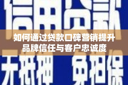 安南如何通过贷款口碑营销提升品牌信任与客户忠诚度