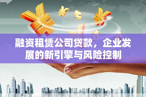安南融资租赁公司贷款，企业发展的新引擎与风险控制