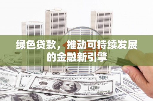 安南绿色贷款，推动可持续发展的金融新引擎