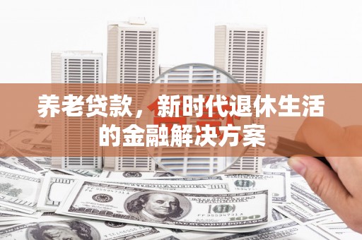 安南养老贷款，新时代退休生活的金融解决方案