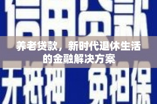 安南养老贷款，新时代退休生活的金融解决方案