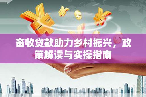 安南畜牧贷款助力乡村振兴，政策解读与实操指南
