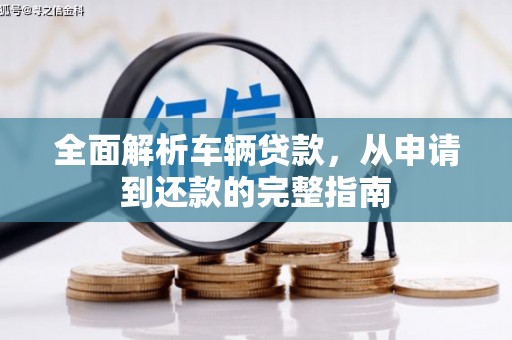 安南全面解析车辆贷款，从申请到还款的完整指南