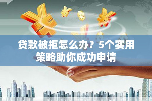 安南贷款被拒怎么办？5个实用策略助你成功申请