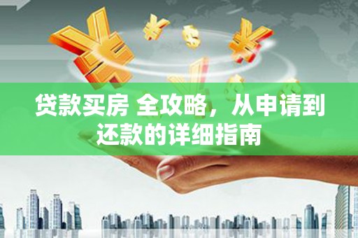 安南贷款买房 全攻略，从申请到还款的详细指南