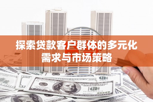 安南探索贷款客户群体的多元化需求与市场策略