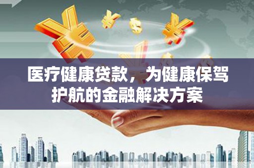安南医疗健康贷款，为健康保驾护航的金融解决方案