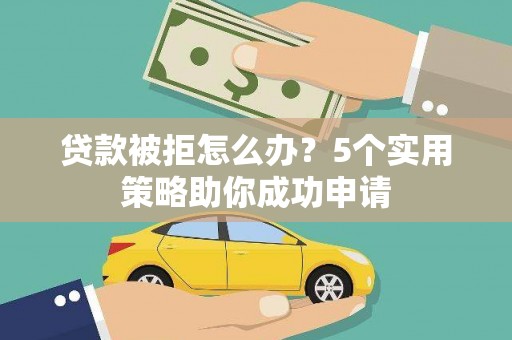 安南贷款被拒怎么办？5个实用策略助你成功申请