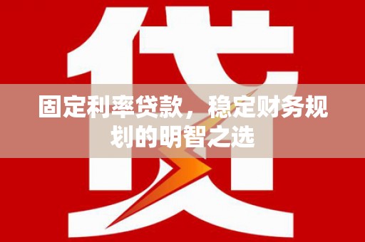 安南固定利率贷款，稳定财务规划的明智之选