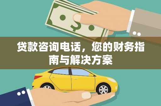 安南贷款咨询电话，您的财务指南与解决方案