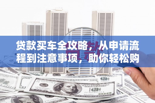 安南贷款买车全攻略，从申请流程到注意事项，助你轻松购车