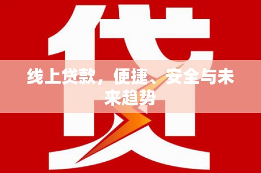 安南线上贷款，便捷、安全与未来趋势