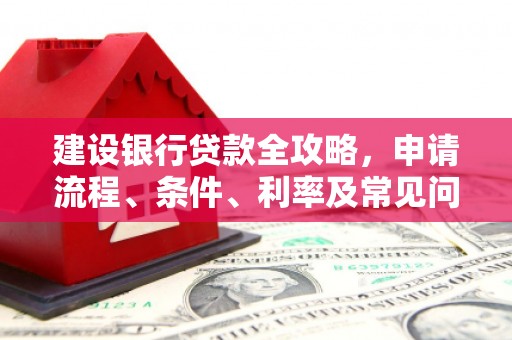 安南建设银行贷款全攻略，申请流程、条件、利率及常见问题解答