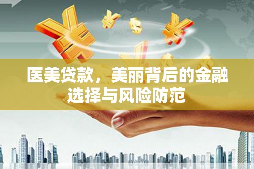 安南医美贷款，美丽背后的金融选择与风险防范