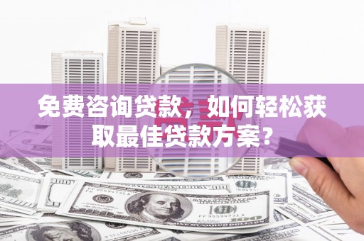 安南免费咨询贷款，如何轻松获取最佳贷款方案？